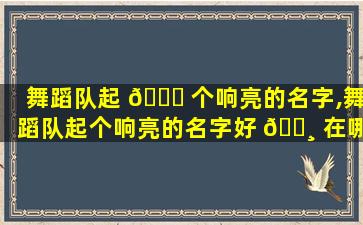 舞蹈队起 🐞 个响亮的名字,舞蹈队起个响亮的名字好 🌸 在哪里